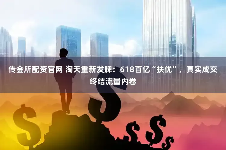 传金所配资官网 淘天重新发牌：618百亿“扶优”，真实成交终结流量内卷