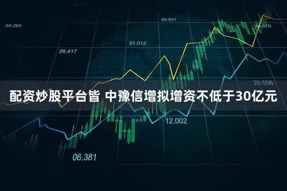 配资炒股平台皆 中豫信增拟增资不低于30亿元