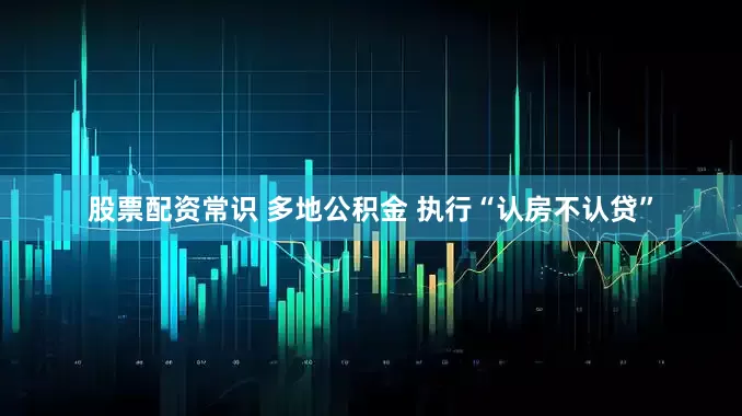 股票配资常识 多地公积金 执行“认房不认贷”