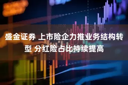 盛金证券 上市险企力推业务结构转型 分红险占比持续提高