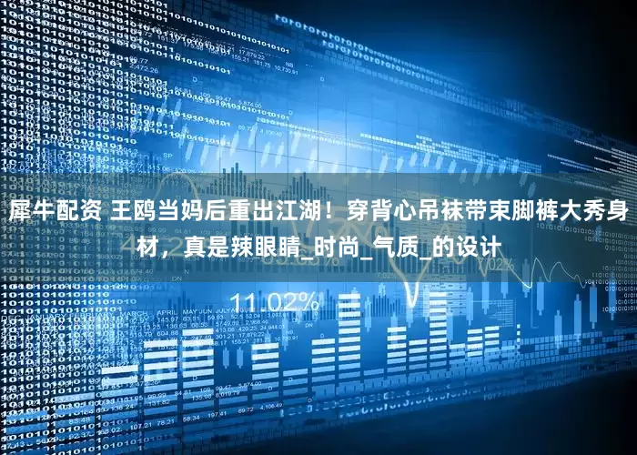 犀牛配资 王鸥当妈后重出江湖！穿背心吊袜带束脚裤大秀身材，真是辣眼睛_时尚_气质_的设计