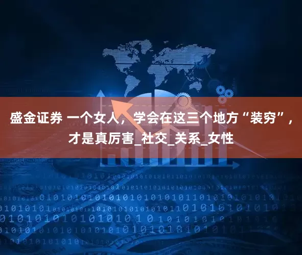 盛金证券 一个女人，学会在这三个地方“装穷”，才是真厉害_社交_关系_女性
