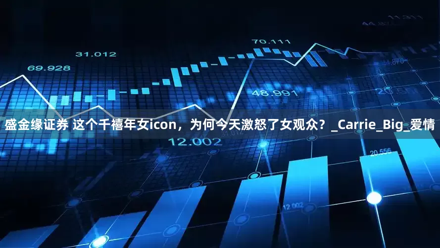 盛金缘证券 这个千禧年女icon，为何今天激怒了女观众？_Carrie_Big_爱情