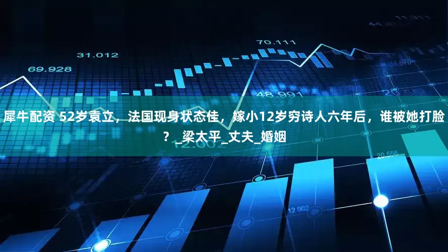 犀牛配资 52岁袁立，法国现身状态佳，嫁小12岁穷诗人六年后，谁被她打脸？_梁太平_丈夫_婚姻