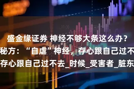 盛金缘证券 神经不够大条这么办？德国文豪歌德的秘方：“自虐”神经，存心跟自己过不去_时候_受害者_脏东西