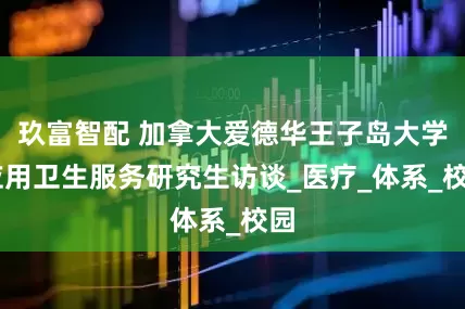 玖富智配 加拿大爱德华王子岛大学 应用卫生服务研究生访谈_医疗_体系_校园