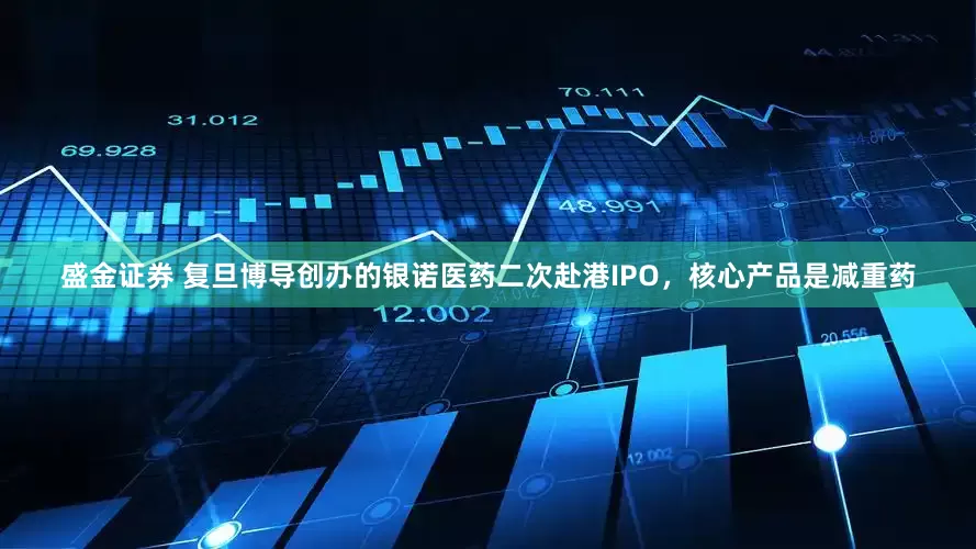 盛金证券 复旦博导创办的银诺医药二次赴港IPO，核心产品是减重药