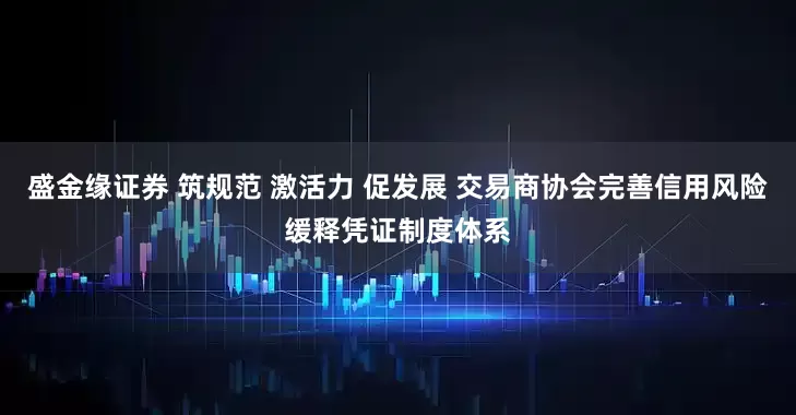 盛金缘证券 筑规范 激活力 促发展 交易商协会完善信用风险缓释凭证制度体系