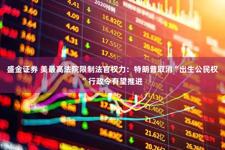盛金证券 美最高法院限制法官权力：特朗普取消“出生公民权”行政令有望推进