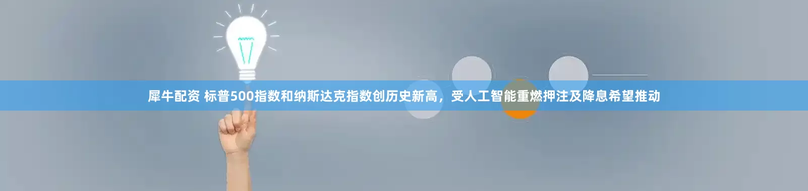 犀牛配资 标普500指数和纳斯达克指数创历史新高，受人工智能重燃押注及降息希望推动
