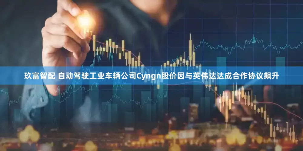 玖富智配 自动驾驶工业车辆公司Cyngn股价因与英伟达达成合作协议飙升