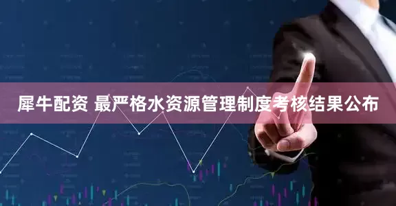 犀牛配资 最严格水资源管理制度考核结果公布