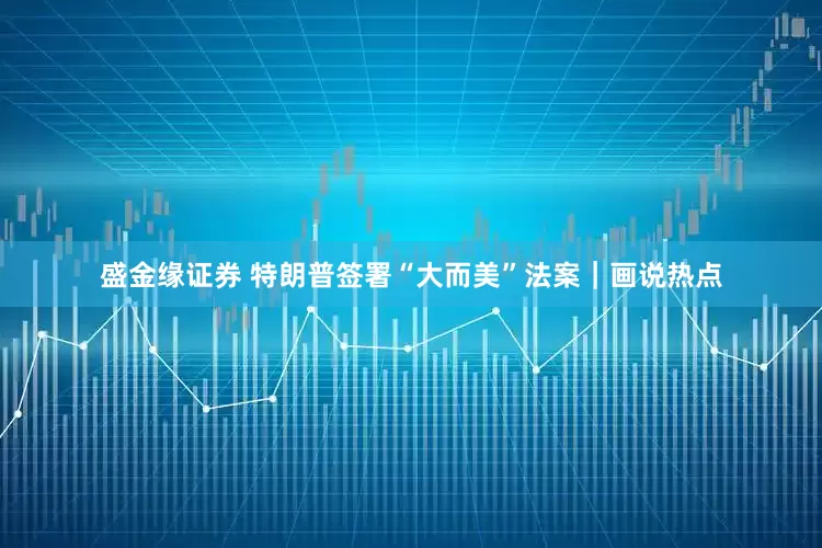 盛金缘证券 特朗普签署“大而美”法案｜画说热点