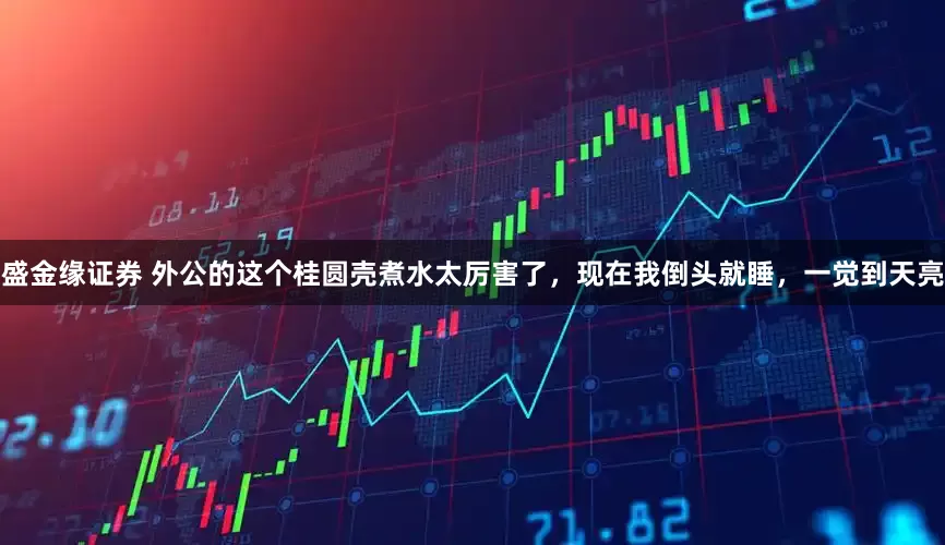 盛金缘证券 外公的这个桂圆壳煮水太厉害了，现在我倒头就睡，一觉到天亮