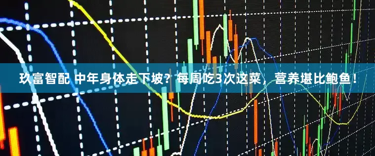 玖富智配 中年身体走下坡？每周吃3次这菜，营养堪比鲍鱼！