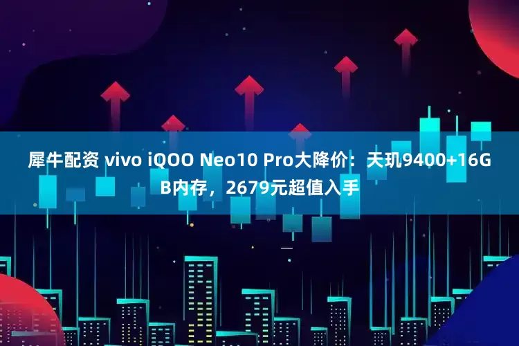 犀牛配资 vivo iQOO Neo10 Pro大降价：天玑9400+16GB内存，2679元超值入手