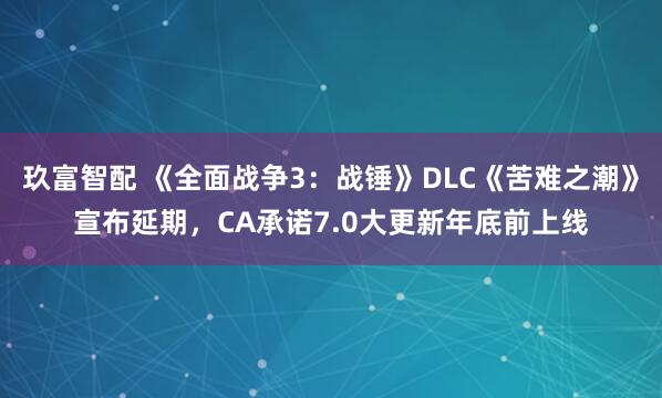 玖富智配 《全面战争3：战锤》DLC《苦难之潮》宣布延期，CA承诺7.0大更新年底前上线