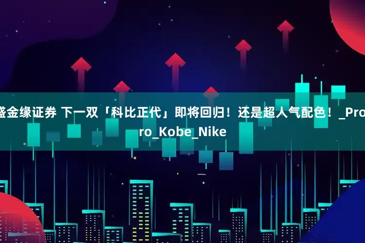 盛金缘证券 下一双「科比正代」即将回归！还是超人气配色！_Protro_Kobe_Nike