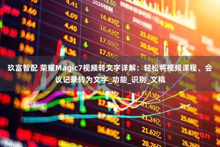 玖富智配 荣耀Magic7视频转文字详解：轻松将视频课程、会议记录转为文字_功能_识别_文稿