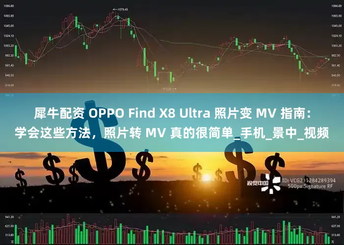 犀牛配资 OPPO Find X8 Ultra 照片变 MV 指南：学会这些方法，照片转 MV 真的很简单_手机_景中_视频