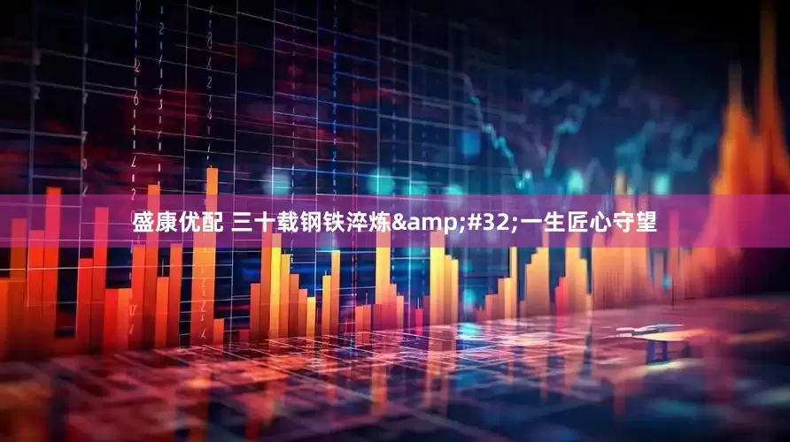 盛康优配 三十载钢铁淬炼&#32;一生匠心守望