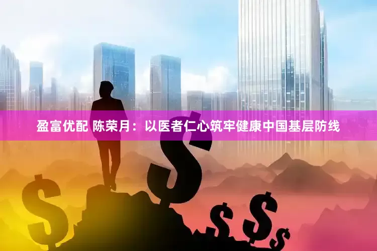 盈富优配 陈荣月：以医者仁心筑牢健康中国基层防线