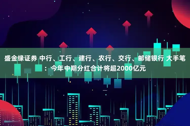 盛金缘证券 中行、工行、建行、农行、交行、邮储银行 大手笔：今年中期分红合计将超2000亿元
