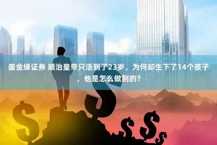 盛金缘证券 顺治皇帝只活到了23岁，为何却生下了14个孩子，他是怎么做到的？