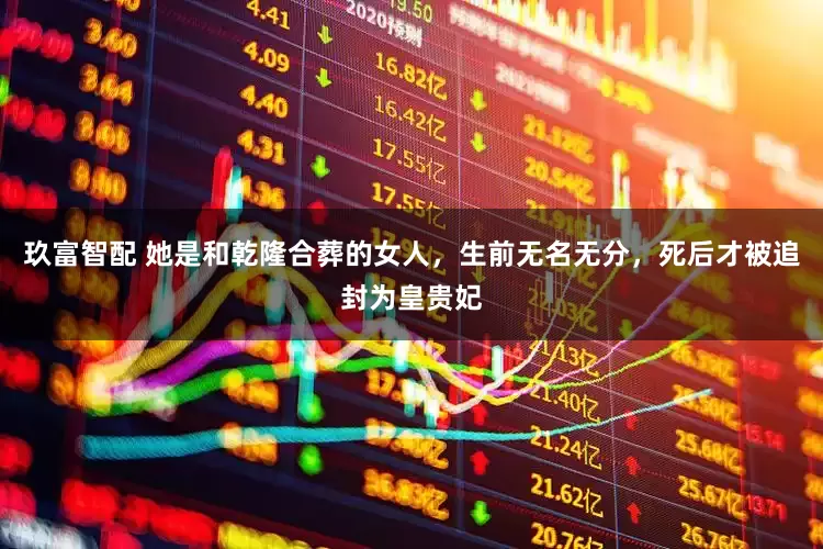 玖富智配 她是和乾隆合葬的女人，生前无名无分，死后才被追封为皇贵妃