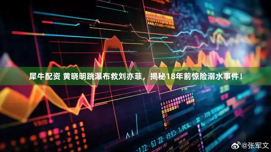 犀牛配资 黄晓明跳瀑布救刘亦菲，揭秘18年前惊险溺水事件！