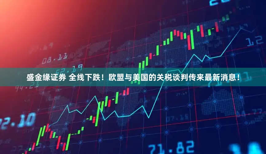 盛金缘证券 全线下跌！欧盟与美国的关税谈判传来最新消息！