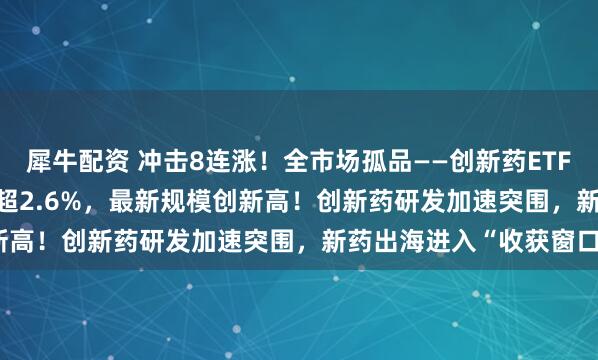 犀牛配资 冲击8连涨！全市场孤品——创新药ETF天弘(517380)拉升涨超2.6%，最新规模创新高！创新药研发加速突围，新药出海进入“收获窗口”