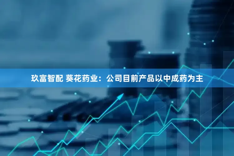 玖富智配 葵花药业：公司目前产品以中成药为主