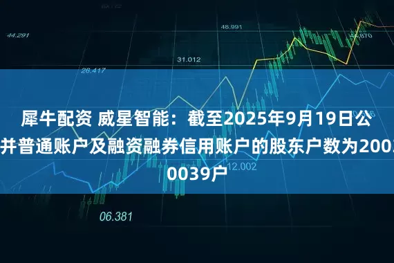 犀牛配资 威星智能：截至2025年9月19日公司合并普通账户及融资融券信用账户的股东户数为20039户