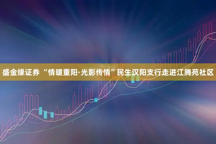 盛金缘证券 “情暖重阳·光影传情”民生汉阳支行走进江腾苑社区