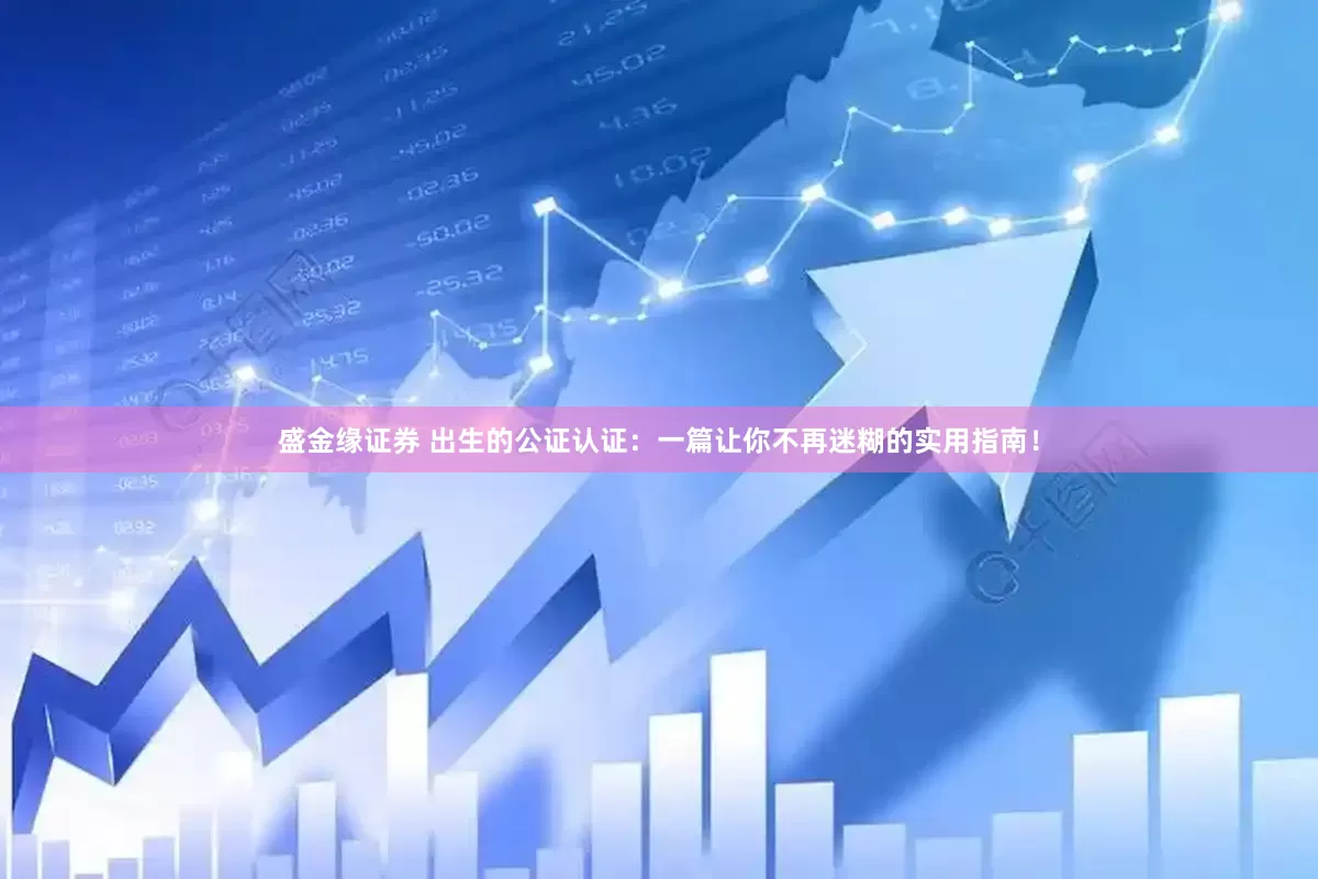 盛金缘证券 出生的公证认证：一篇让你不再迷糊的实用指南！