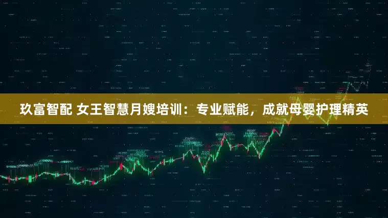 玖富智配 女王智慧月嫂培训：专业赋能，成就母婴护理精英